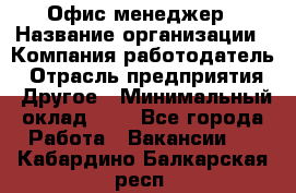 Офис-менеджер › Название организации ­ Компания-работодатель › Отрасль предприятия ­ Другое › Минимальный оклад ­ 1 - Все города Работа » Вакансии   . Кабардино-Балкарская респ.